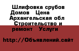 Шлифовка срубов Домов › Цена ­ 250 - Архангельская обл. Строительство и ремонт » Услуги   